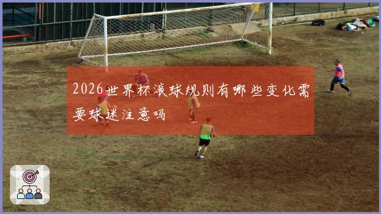 2026世界杯滚球规则有哪些变化需要球迷注意吗