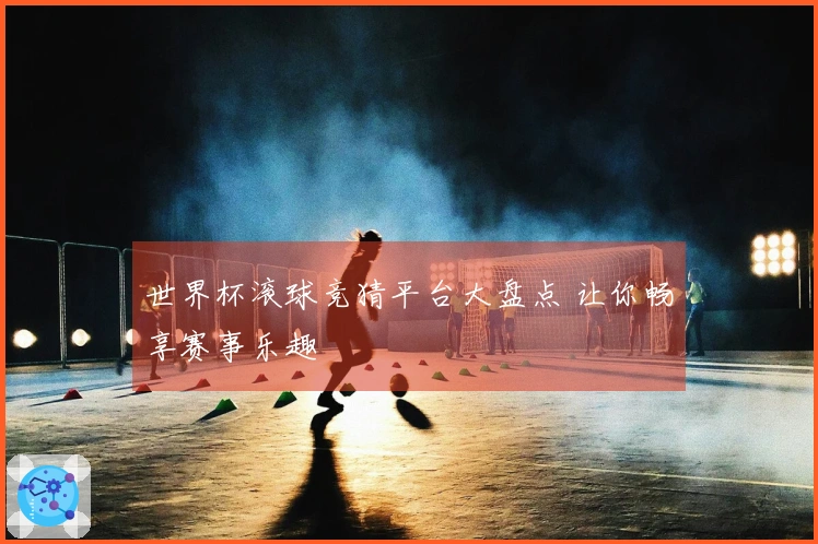 世界杯滚球竞猜平台大盘点 让你畅享赛事乐趣