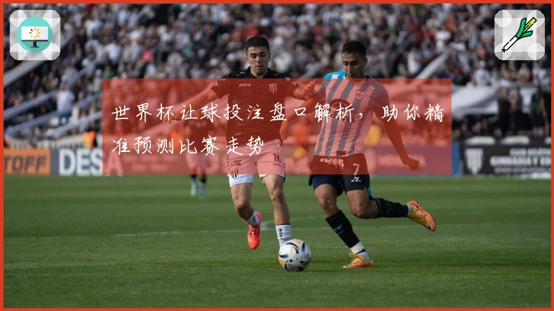 世界杯让球投注盘口解析，助你精准预测比赛走势