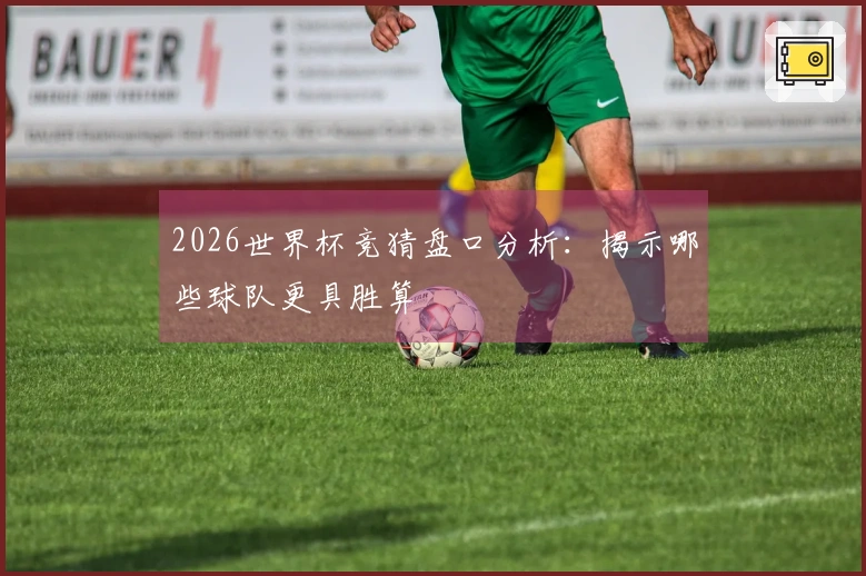 2026世界杯竞猜盘口分析：揭示哪些球队更具胜算