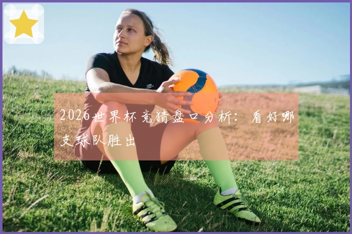 2026世界杯竞猜盘口分析：看好哪支球队胜出