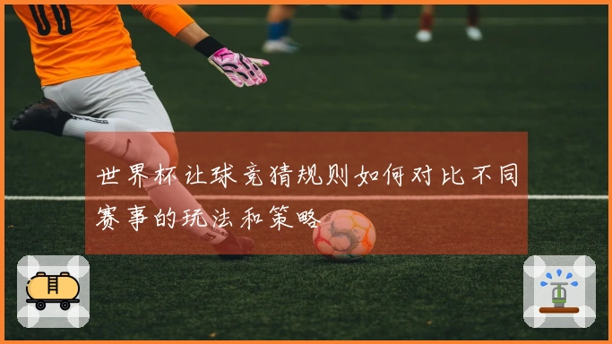 世界杯让球竞猜规则如何对比不同赛事的玩法和策略