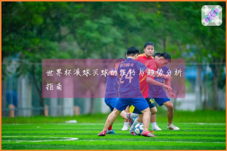世界杯滚球买球的技巧与趋势分析指南