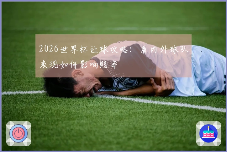 2026世界杯让球攻略：看内外球队表现如何影响赔率