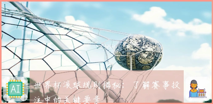 世界杯滚球规则揭秘：了解赛事投注中的关键要素
