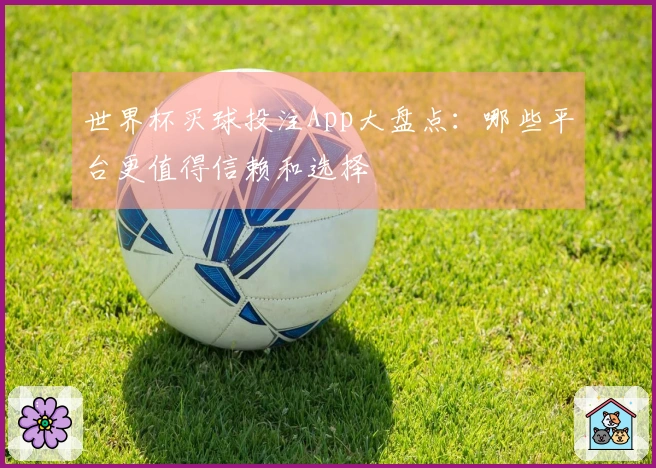 世界杯买球投注App大盘点：哪些平台更值得信赖和选择