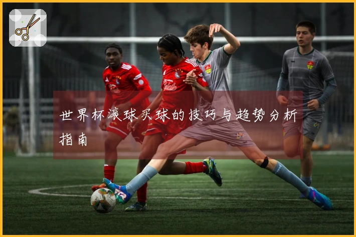 世界杯滚球买球的技巧与趋势分析指南