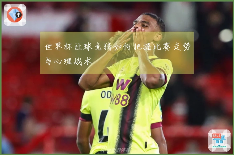 世界杯让球竞猜如何把握比赛走势与心理战术