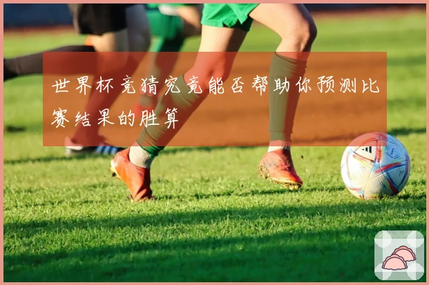 世界杯竞猜究竟能否帮助你预测比赛结果的胜算