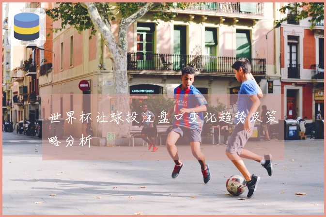 世界杯让球投注盘口变化趋势及策略分析