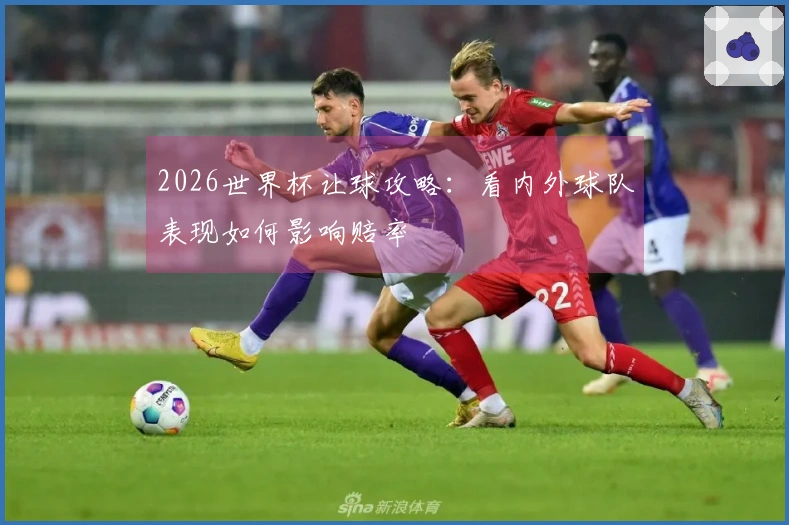 2026世界杯让球攻略：看内外球队表现如何影响赔率