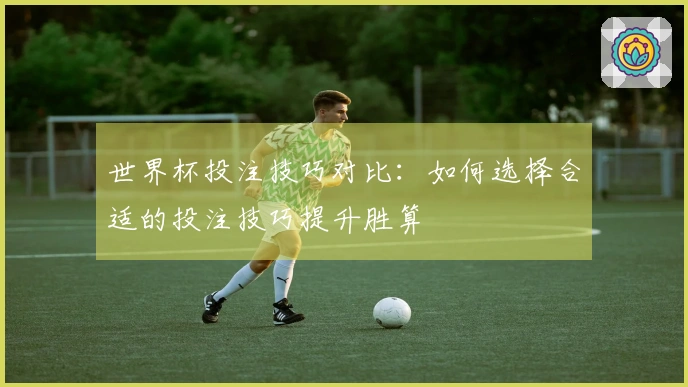 世界杯投注技巧对比：如何选择合适的投注技巧提升胜算