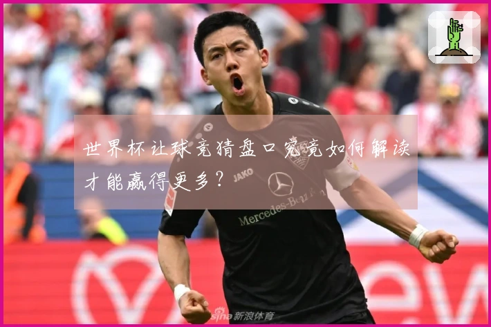世界杯让球竞猜盘口究竟如何解读才能赢得更多？