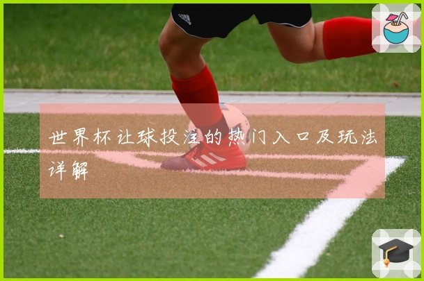 世界杯让球投注的热门入口及玩法详解