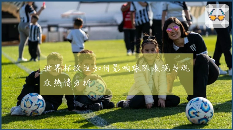 世界杯投注如何影响球队表现与观众热情分析
